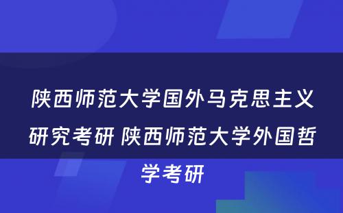 陕西师范大学国外马克思主义研究考研 陕西师范大学外国哲学考研