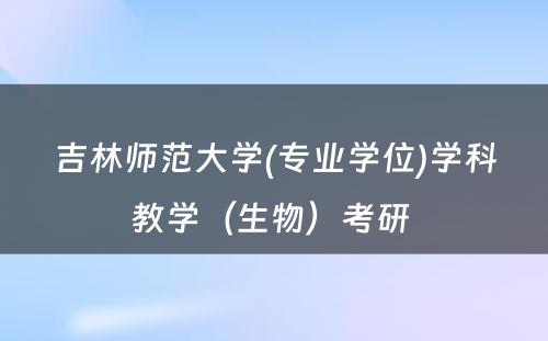 吉林师范大学(专业学位)学科教学（生物）考研 