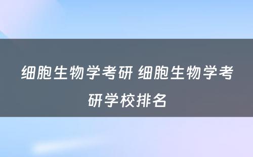 细胞生物学考研 细胞生物学考研学校排名