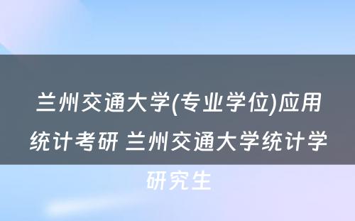 兰州交通大学(专业学位)应用统计考研 兰州交通大学统计学研究生