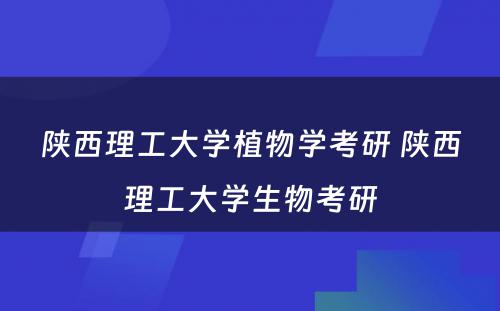 陕西理工大学植物学考研 陕西理工大学生物考研