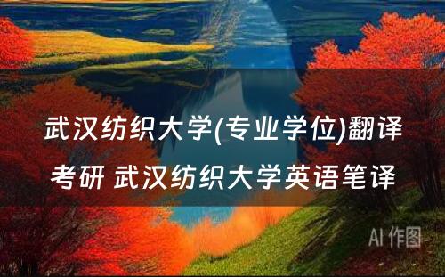 武汉纺织大学(专业学位)翻译考研 武汉纺织大学英语笔译