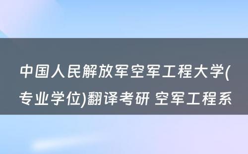 中国人民解放军空军工程大学(专业学位)翻译考研 空军工程系