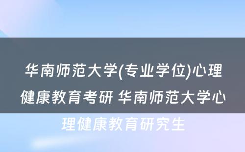 华南师范大学(专业学位)心理健康教育考研 华南师范大学心理健康教育研究生