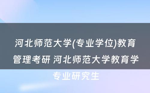 河北师范大学(专业学位)教育管理考研 河北师范大学教育学专业研究生