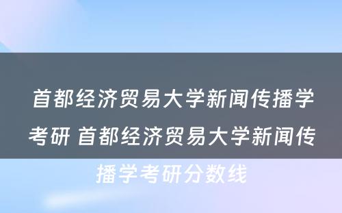 首都经济贸易大学新闻传播学考研 首都经济贸易大学新闻传播学考研分数线