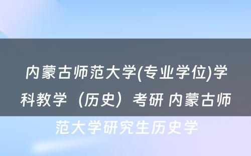 内蒙古师范大学(专业学位)学科教学（历史）考研 内蒙古师范大学研究生历史学