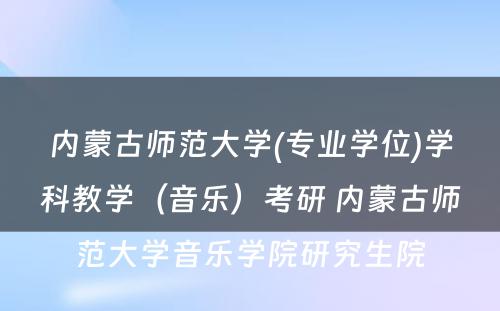 内蒙古师范大学(专业学位)学科教学（音乐）考研 内蒙古师范大学音乐学院研究生院