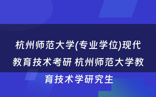 杭州师范大学(专业学位)现代教育技术考研 杭州师范大学教育技术学研究生