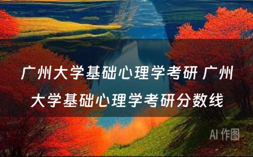 广州大学基础心理学考研 广州大学基础心理学考研分数线