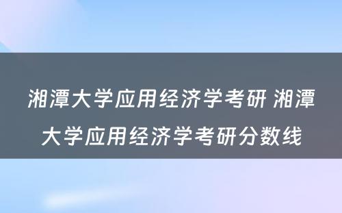 湘潭大学应用经济学考研 湘潭大学应用经济学考研分数线