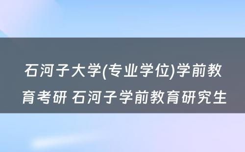 石河子大学(专业学位)学前教育考研 石河子学前教育研究生