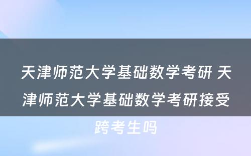 天津师范大学基础数学考研 天津师范大学基础数学考研接受跨考生吗