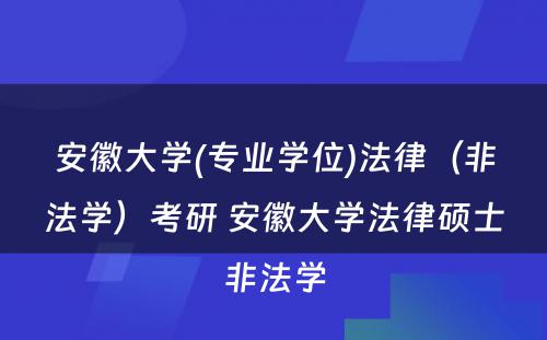 安徽大学(专业学位)法律（非法学）考研 安徽大学法律硕士非法学