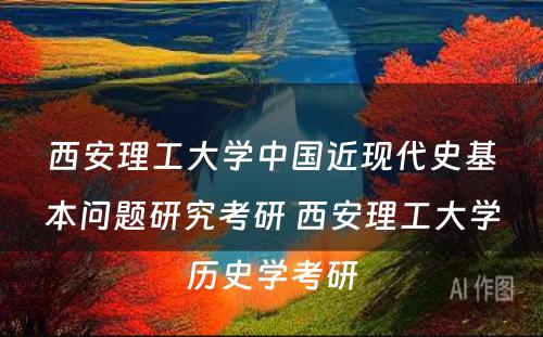 西安理工大学中国近现代史基本问题研究考研 西安理工大学历史学考研