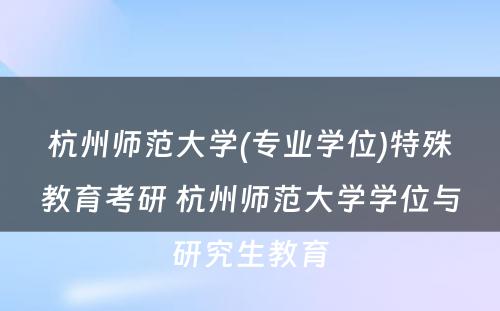 杭州师范大学(专业学位)特殊教育考研 杭州师范大学学位与研究生教育