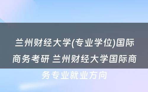 兰州财经大学(专业学位)国际商务考研 兰州财经大学国际商务专业就业方向