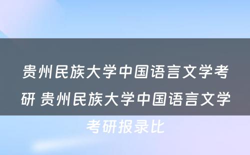 贵州民族大学中国语言文学考研 贵州民族大学中国语言文学考研报录比