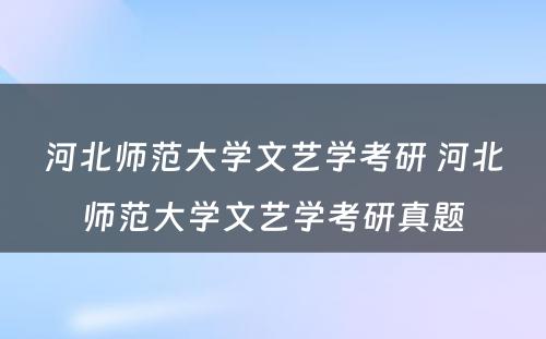 河北师范大学文艺学考研 河北师范大学文艺学考研真题