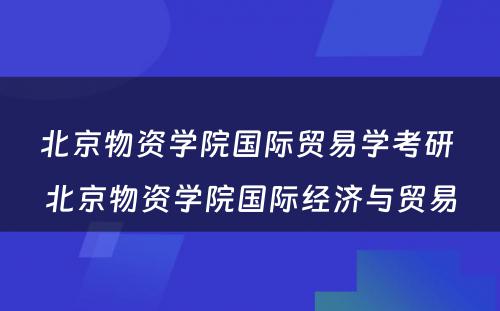 北京物资学院国际贸易学考研 北京物资学院国际经济与贸易