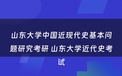 山东大学中国近现代史基本问题研究考研 山东大学近代史考试