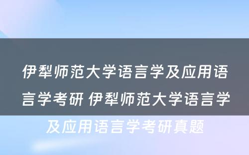 伊犁师范大学语言学及应用语言学考研 伊犁师范大学语言学及应用语言学考研真题