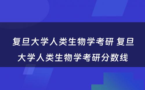 复旦大学人类生物学考研 复旦大学人类生物学考研分数线