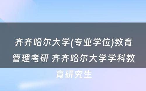 齐齐哈尔大学(专业学位)教育管理考研 齐齐哈尔大学学科教育研究生