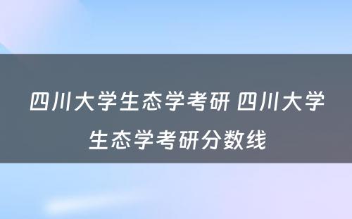 四川大学生态学考研 四川大学生态学考研分数线