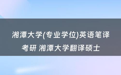 湘潭大学(专业学位)英语笔译考研 湘潭大学翻译硕士