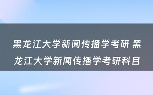 黑龙江大学新闻传播学考研 黑龙江大学新闻传播学考研科目