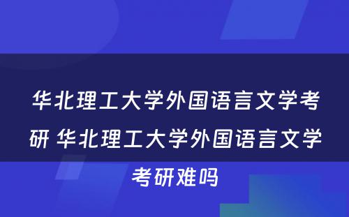 华北理工大学外国语言文学考研 华北理工大学外国语言文学考研难吗