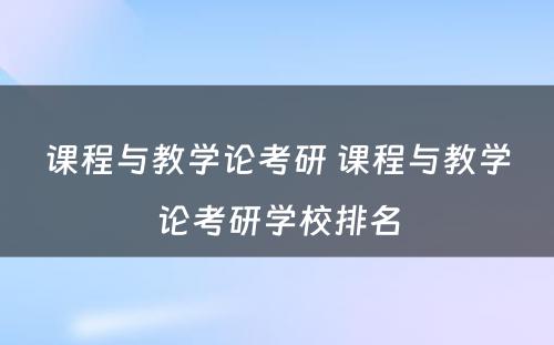 课程与教学论考研 课程与教学论考研学校排名