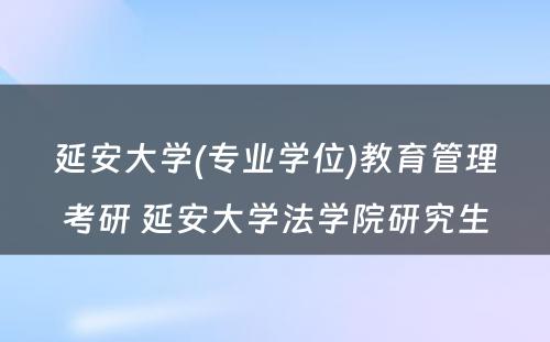 延安大学(专业学位)教育管理考研 延安大学法学院研究生