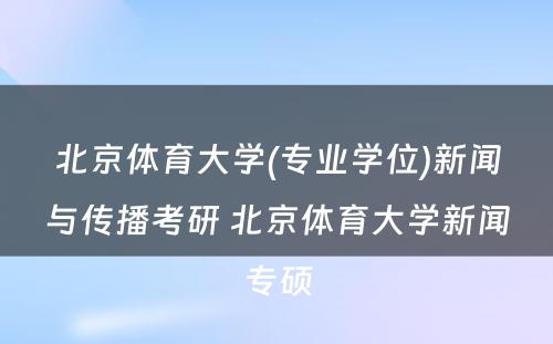 北京体育大学(专业学位)新闻与传播考研 北京体育大学新闻专硕