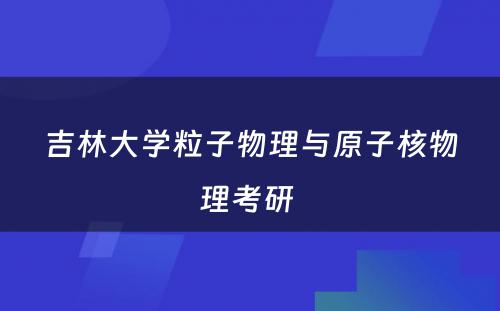 吉林大学粒子物理与原子核物理考研 