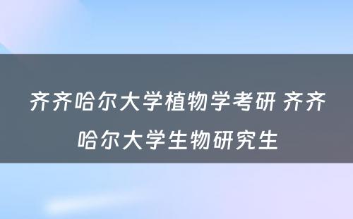 齐齐哈尔大学植物学考研 齐齐哈尔大学生物研究生