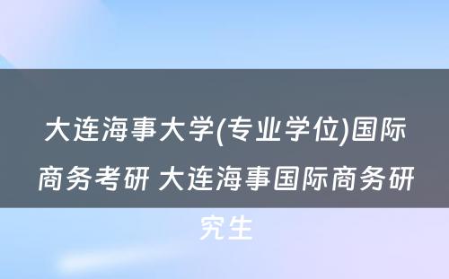 大连海事大学(专业学位)国际商务考研 大连海事国际商务研究生