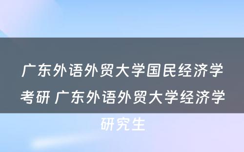 广东外语外贸大学国民经济学考研 广东外语外贸大学经济学研究生