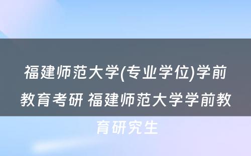 福建师范大学(专业学位)学前教育考研 福建师范大学学前教育研究生