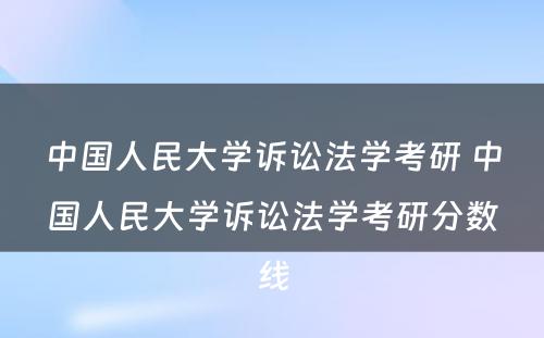 中国人民大学诉讼法学考研 中国人民大学诉讼法学考研分数线