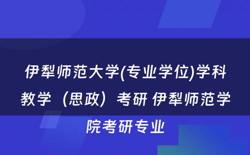 伊犁师范大学(专业学位)学科教学（思政）考研 伊犁师范学院考研专业