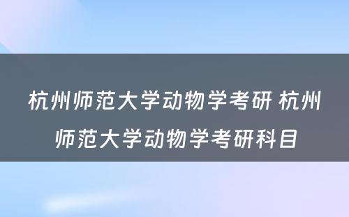 杭州师范大学动物学考研 杭州师范大学动物学考研科目