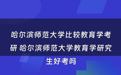 哈尔滨师范大学比较教育学考研 哈尔滨师范大学教育学研究生好考吗