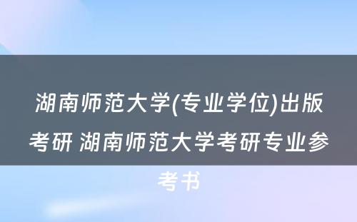 湖南师范大学(专业学位)出版考研 湖南师范大学考研专业参考书