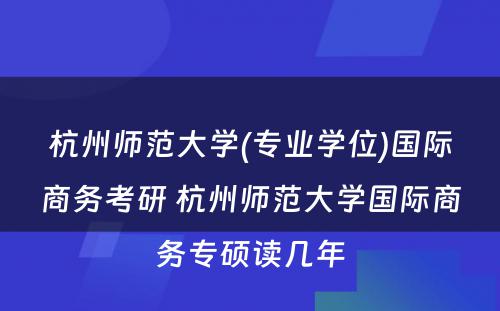 杭州师范大学(专业学位)国际商务考研 杭州师范大学国际商务专硕读几年