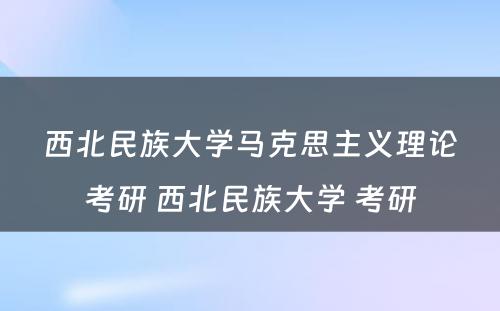 西北民族大学马克思主义理论考研 西北民族大学 考研