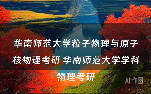 华南师范大学粒子物理与原子核物理考研 华南师范大学学科物理考研