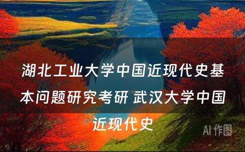 湖北工业大学中国近现代史基本问题研究考研 武汉大学中国近现代史