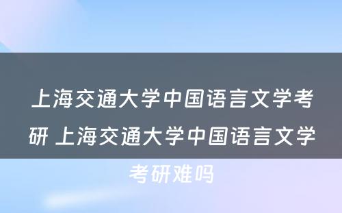 上海交通大学中国语言文学考研 上海交通大学中国语言文学考研难吗